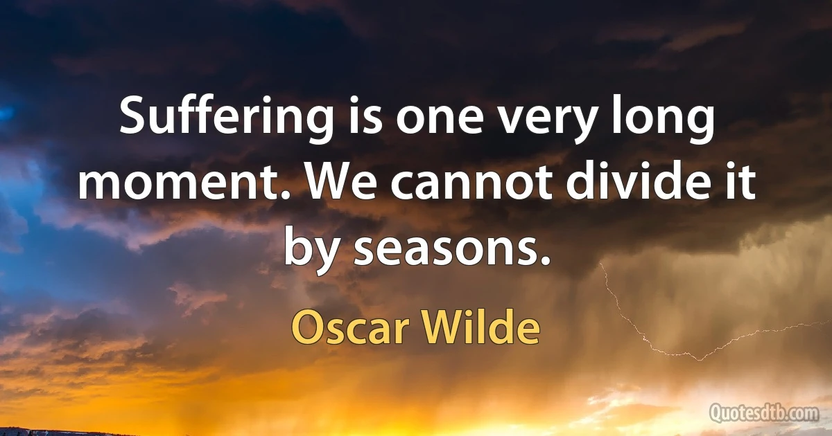 Suffering is one very long moment. We cannot divide it by seasons. (Oscar Wilde)