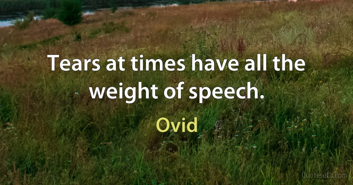 Tears at times have all the weight of speech. (Ovid)