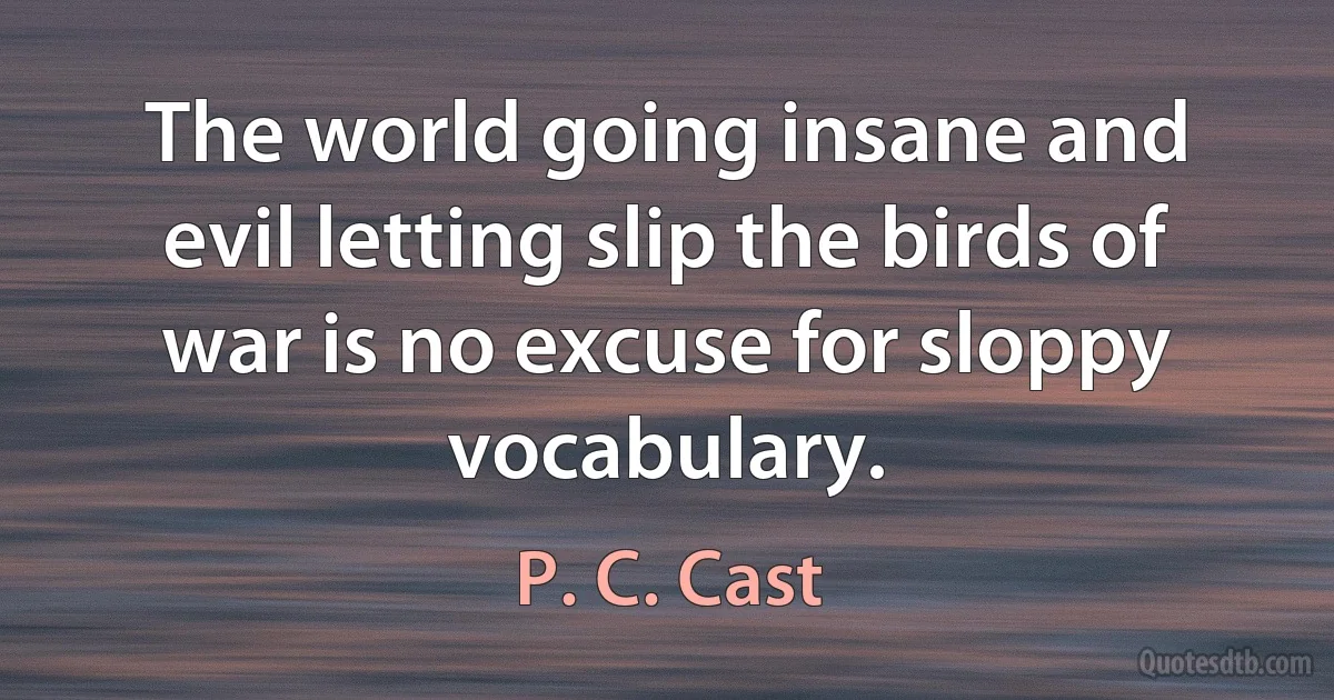 The world going insane and evil letting slip the birds of war is no excuse for sloppy vocabulary. (P. C. Cast)