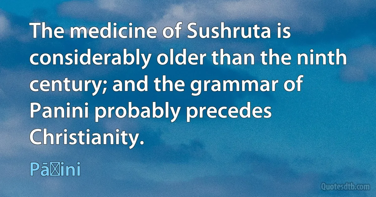 The medicine of Sushruta is considerably older than the ninth century; and the grammar of Panini probably precedes Christianity. (Pāṇini)