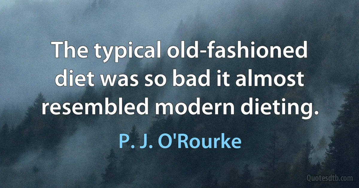 The typical old-fashioned diet was so bad it almost resembled modern dieting. (P. J. O'Rourke)