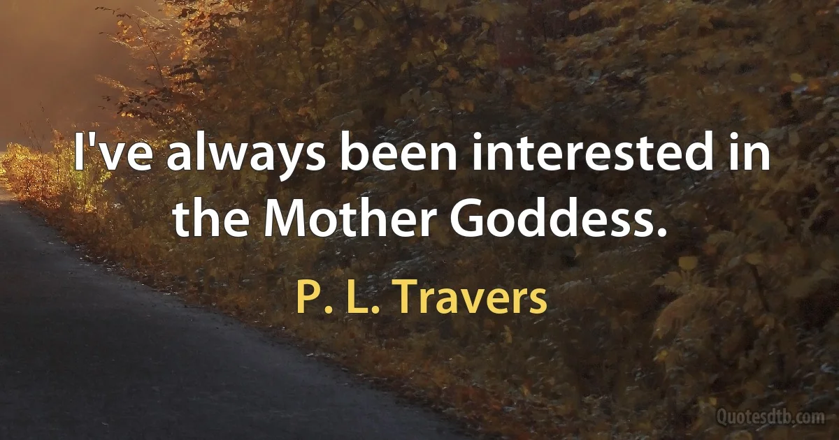 I've always been interested in the Mother Goddess. (P. L. Travers)