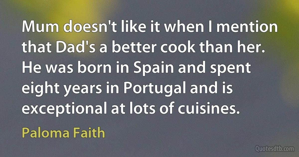 Mum doesn't like it when I mention that Dad's a better cook than her. He was born in Spain and spent eight years in Portugal and is exceptional at lots of cuisines. (Paloma Faith)