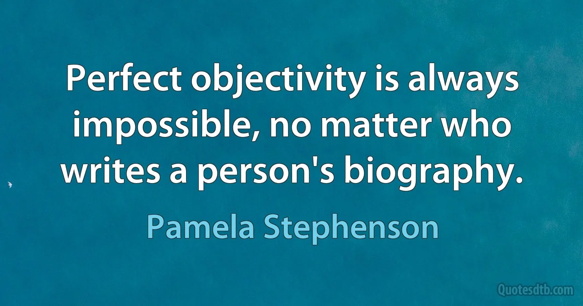 Perfect objectivity is always impossible, no matter who writes a person's biography. (Pamela Stephenson)