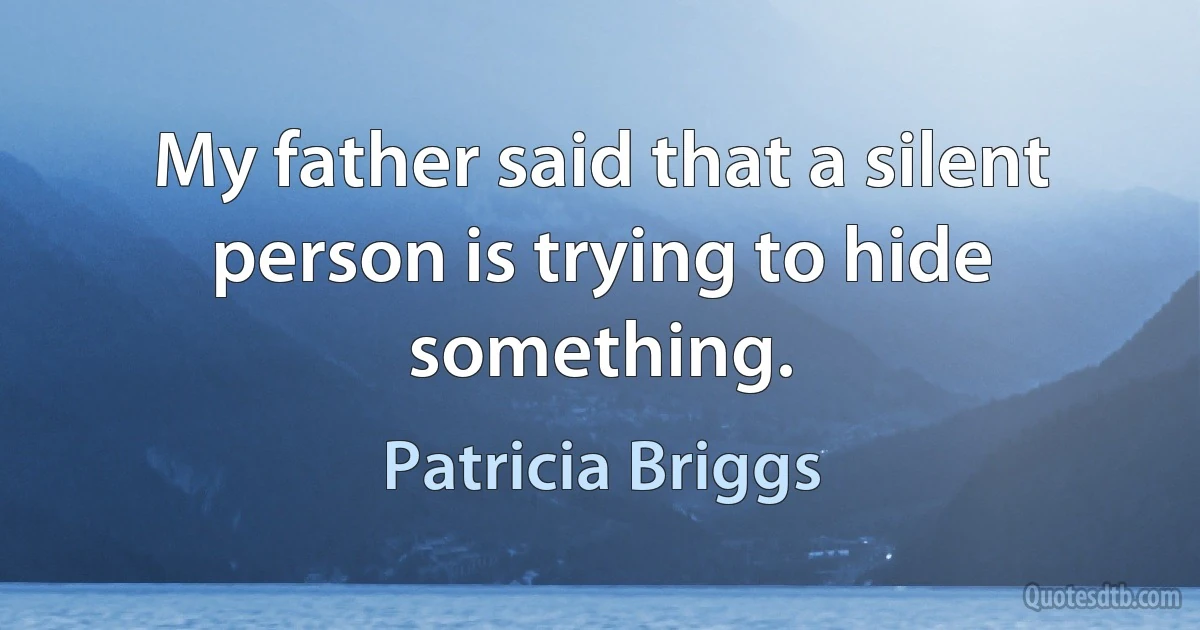 My father said that a silent person is trying to hide something. (Patricia Briggs)