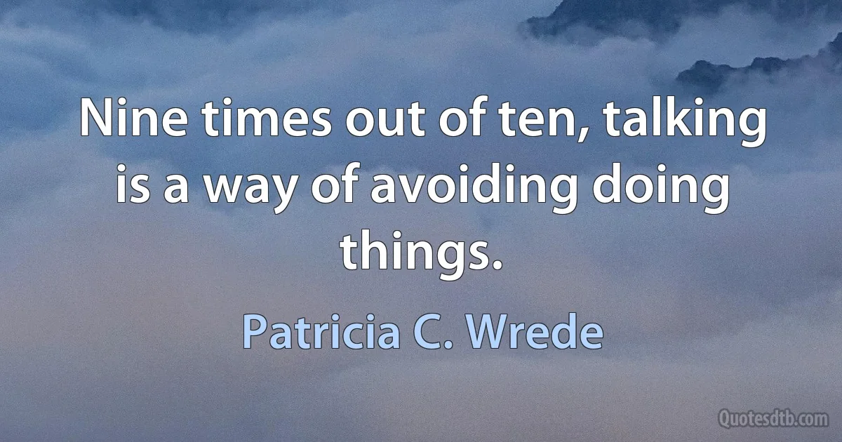 Nine times out of ten, talking is a way of avoiding doing things. (Patricia C. Wrede)