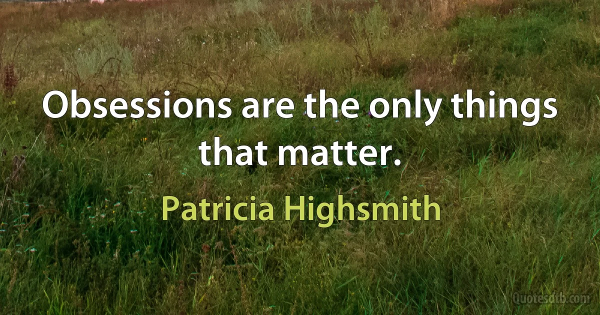 Obsessions are the only things that matter. (Patricia Highsmith)