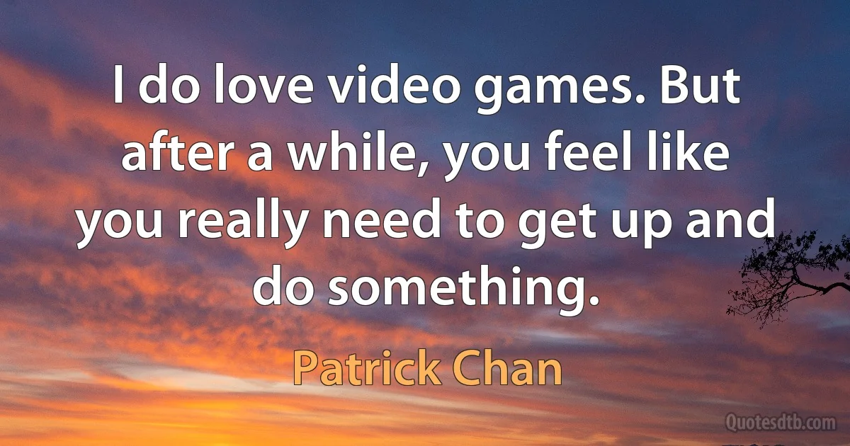 I do love video games. But after a while, you feel like you really need to get up and do something. (Patrick Chan)