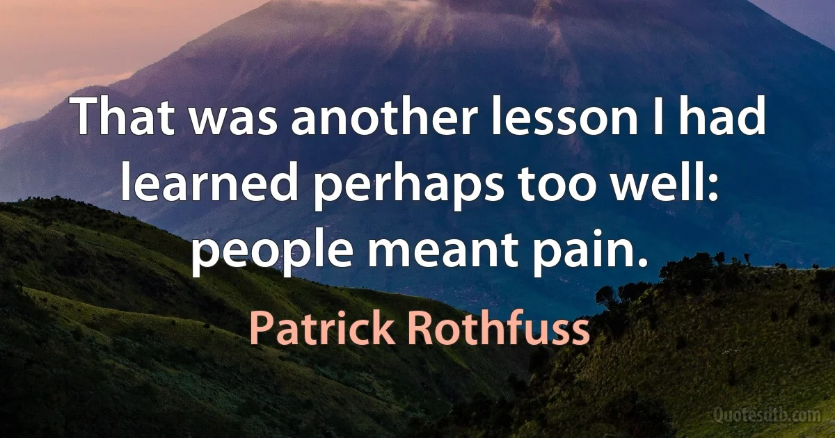 That was another lesson I had learned perhaps too well: people meant pain. (Patrick Rothfuss)