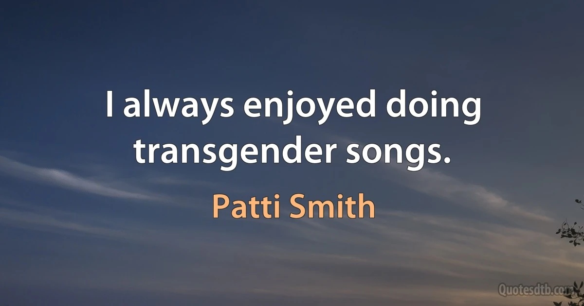 I always enjoyed doing transgender songs. (Patti Smith)