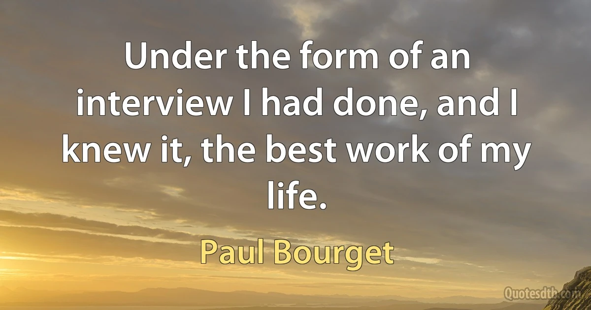 Under the form of an interview I had done, and I knew it, the best work of my life. (Paul Bourget)