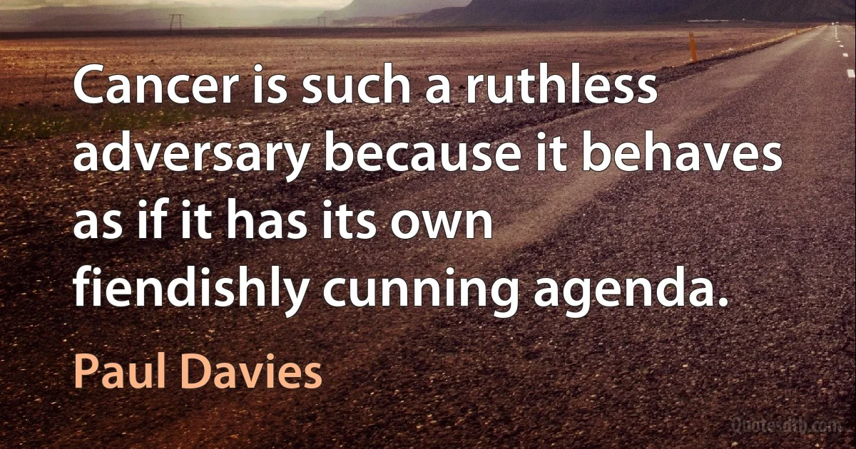 Cancer is such a ruthless adversary because it behaves as if it has its own fiendishly cunning agenda. (Paul Davies)