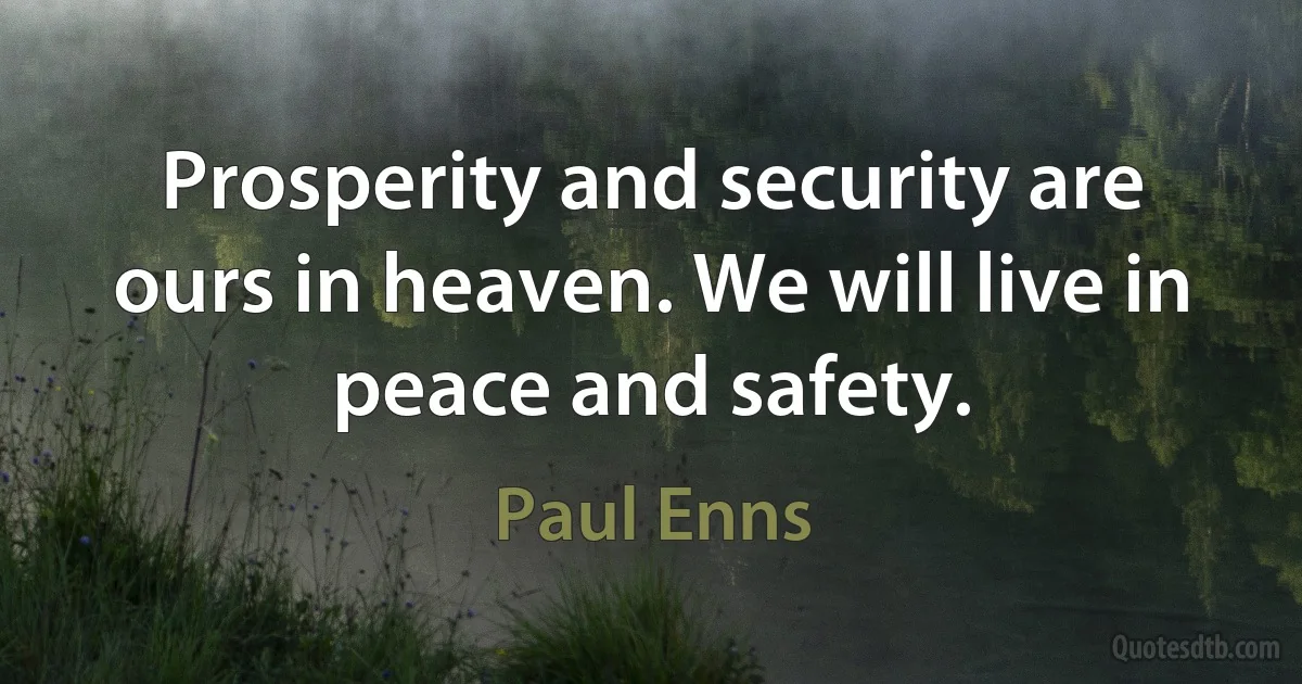 Prosperity and security are ours in heaven. We will live in peace and safety. (Paul Enns)