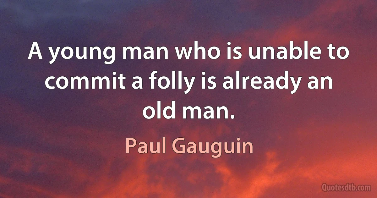 A young man who is unable to commit a folly is already an old man. (Paul Gauguin)