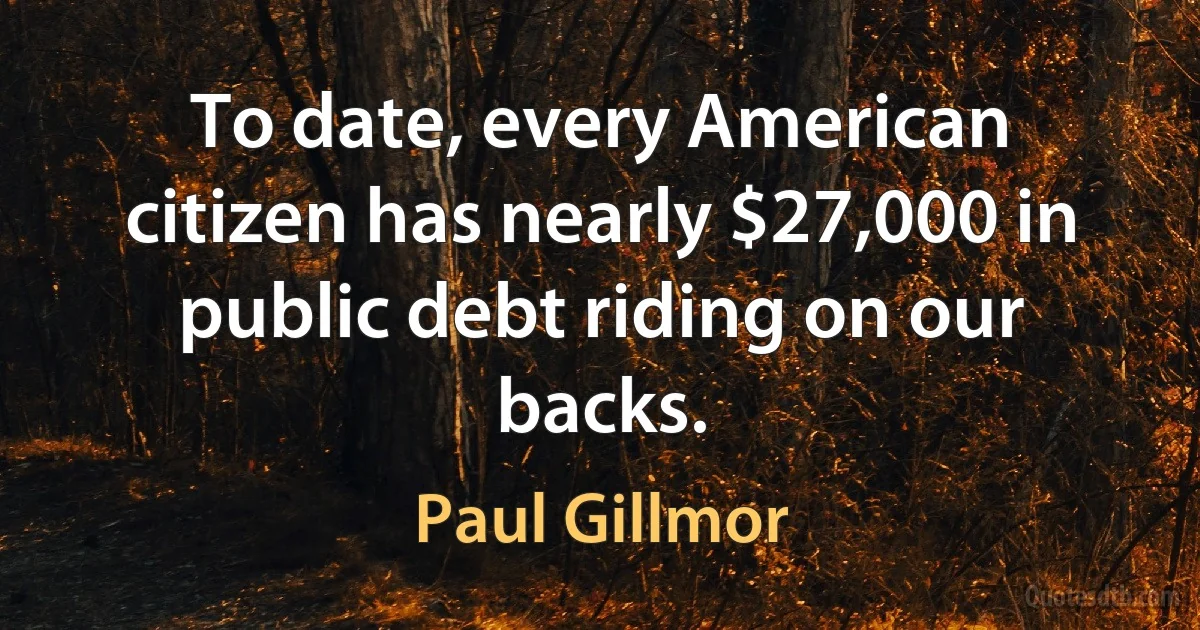 To date, every American citizen has nearly $27,000 in public debt riding on our backs. (Paul Gillmor)