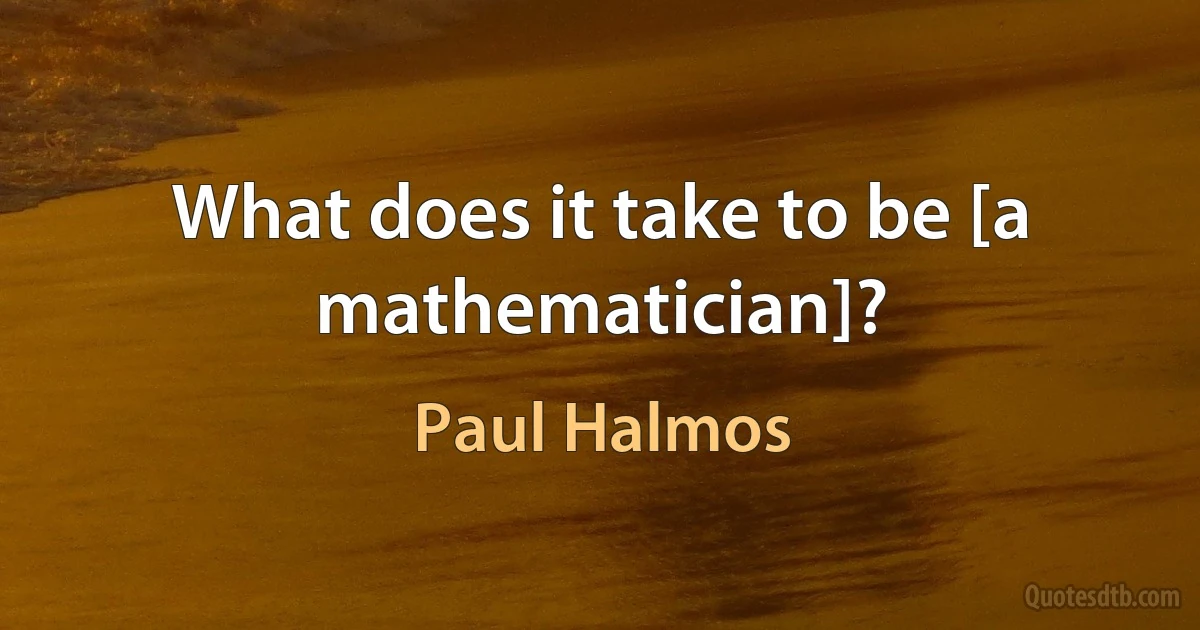 What does it take to be [a mathematician]? (Paul Halmos)