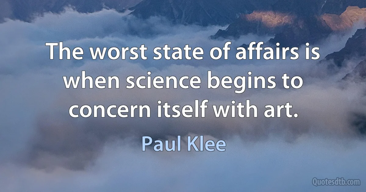 The worst state of affairs is when science begins to concern itself with art. (Paul Klee)