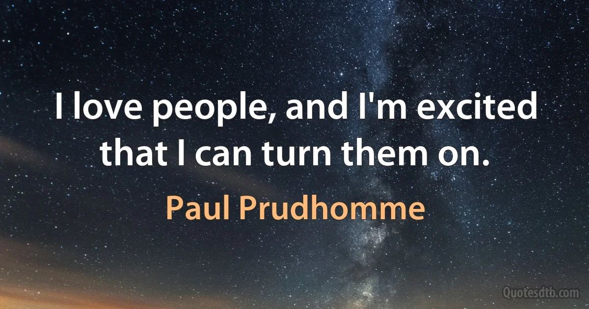 I love people, and I'm excited that I can turn them on. (Paul Prudhomme)