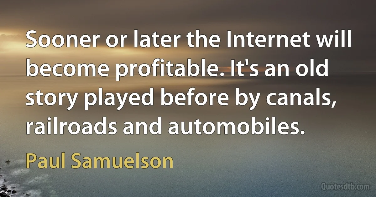 Sooner or later the Internet will become profitable. It's an old story played before by canals, railroads and automobiles. (Paul Samuelson)