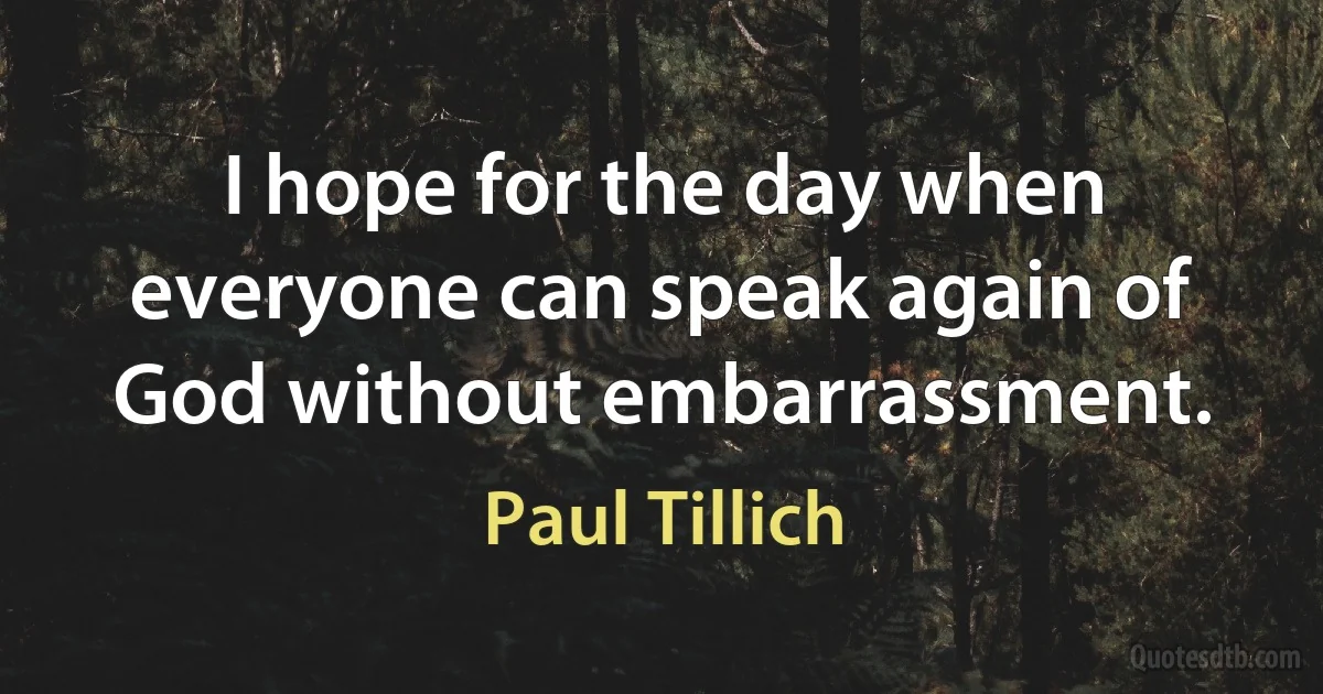 I hope for the day when everyone can speak again of God without embarrassment. (Paul Tillich)