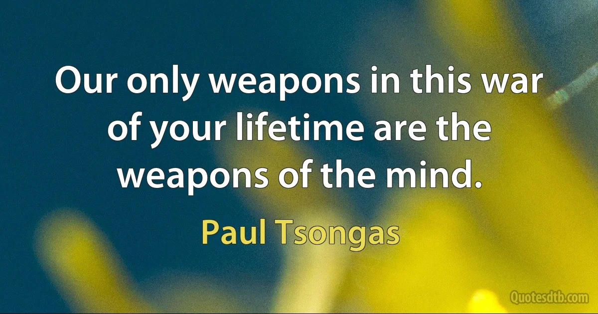 Our only weapons in this war of your lifetime are the weapons of the mind. (Paul Tsongas)