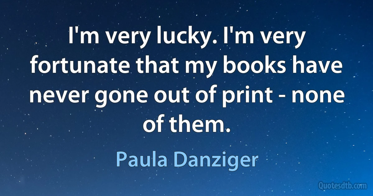 I'm very lucky. I'm very fortunate that my books have never gone out of print - none of them. (Paula Danziger)