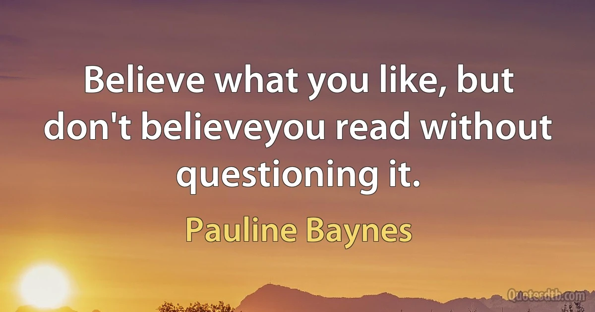 Believe what you like, but don't believeyou read without questioning it. (Pauline Baynes)