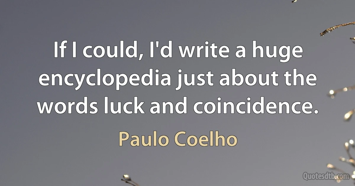 If I could, I'd write a huge encyclopedia just about the words luck and coincidence. (Paulo Coelho)