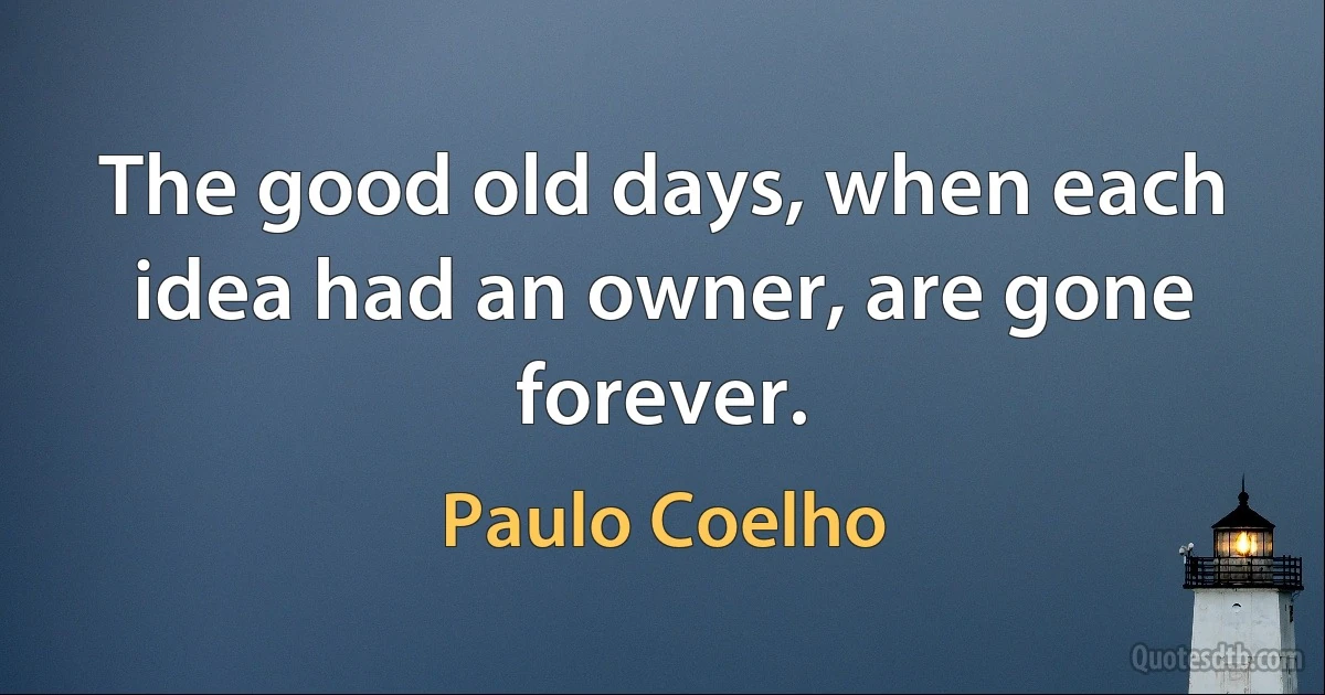 The good old days, when each idea had an owner, are gone forever. (Paulo Coelho)