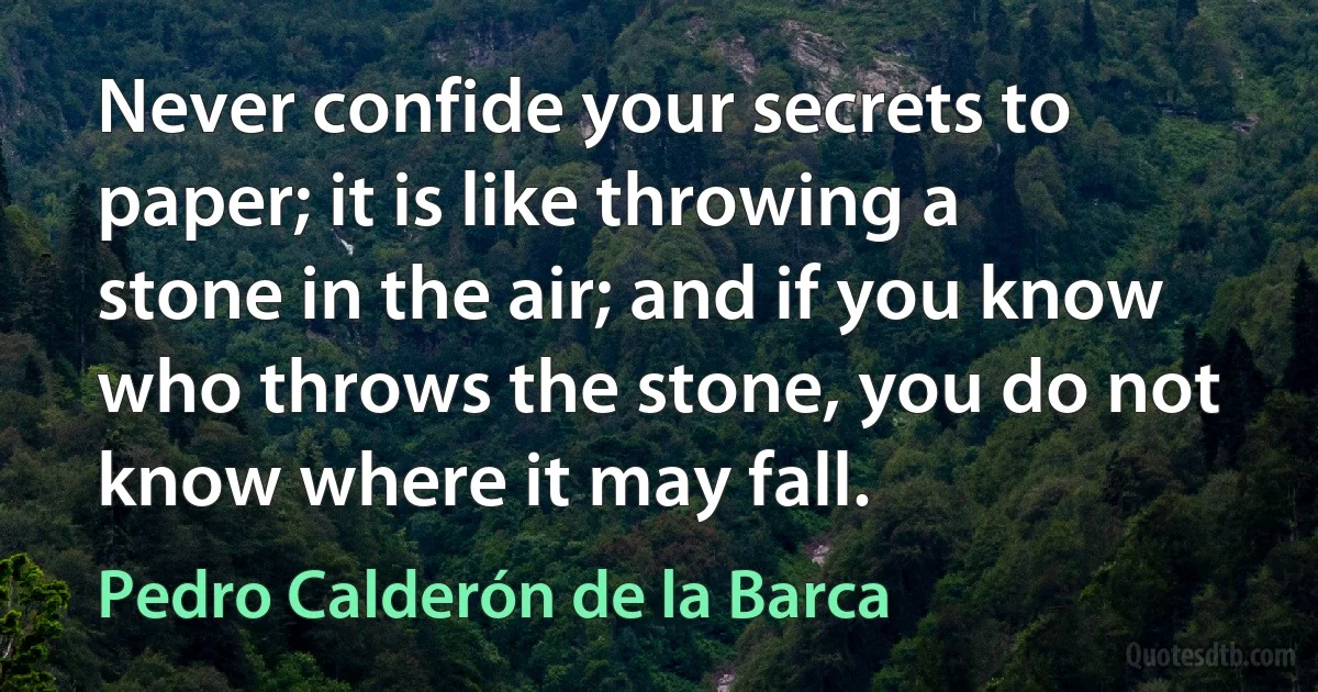 Never confide your secrets to paper; it is like throwing a stone in the air; and if you know who throws the stone, you do not know where it may fall. (Pedro Calderón de la Barca)