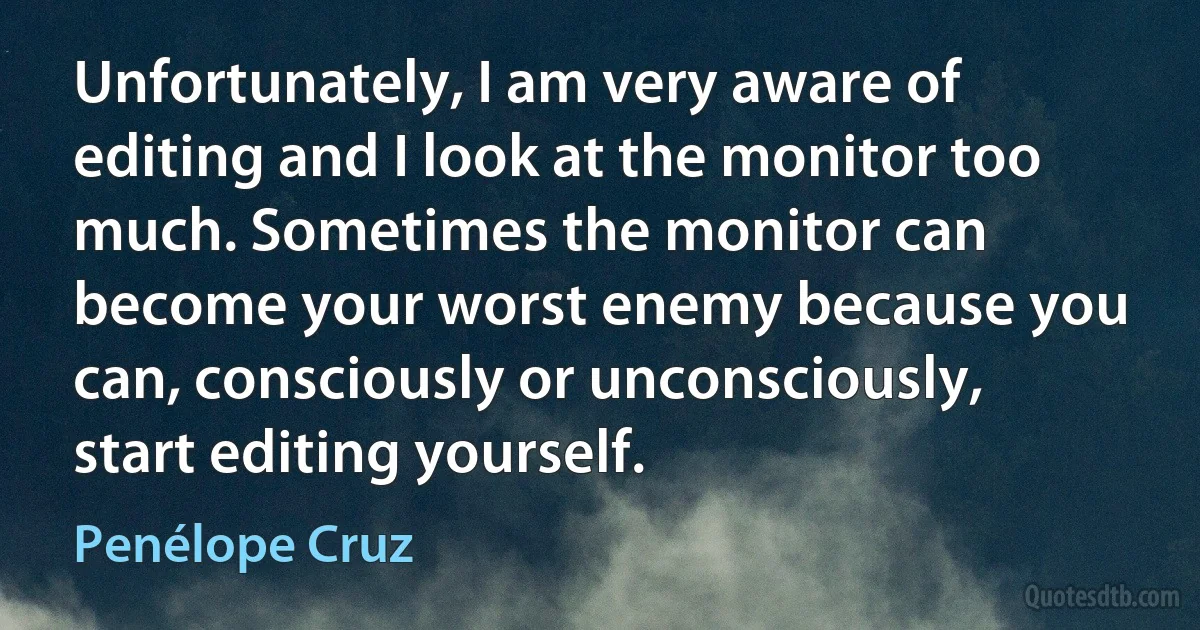 Unfortunately, I am very aware of editing and I look at the monitor too much. Sometimes the monitor can become your worst enemy because you can, consciously or unconsciously, start editing yourself. (Penélope Cruz)