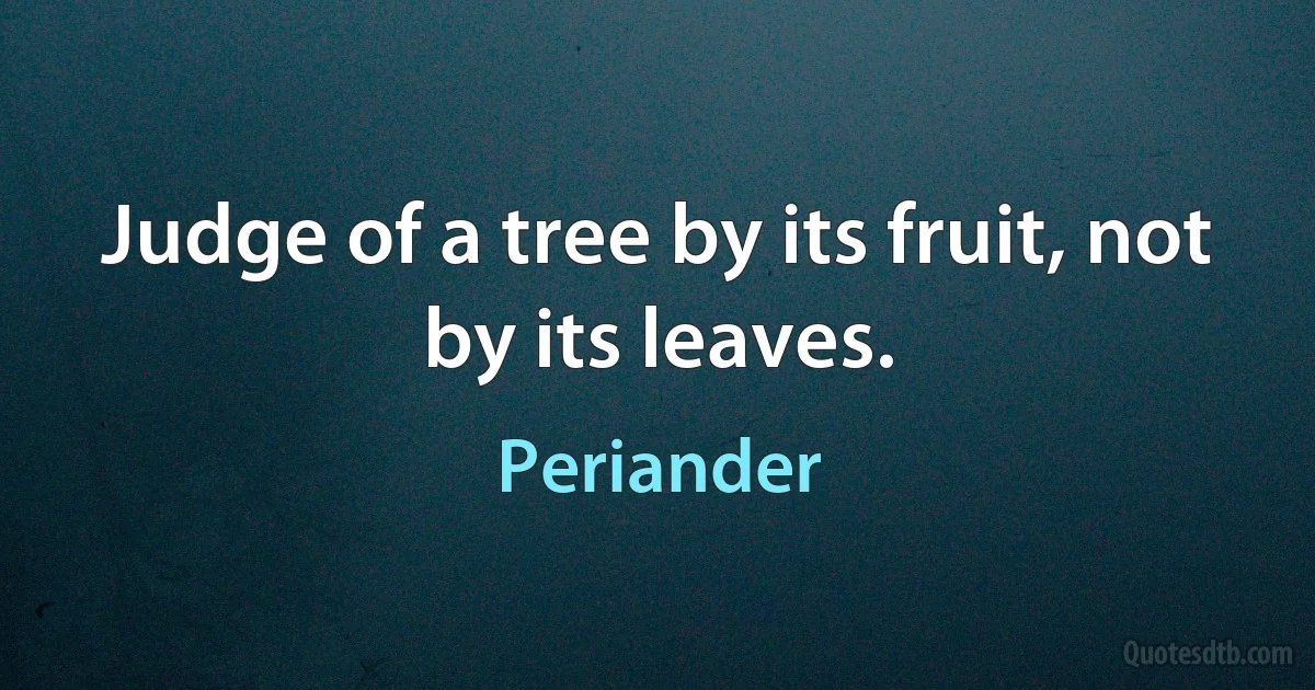 Judge of a tree by its fruit, not by its leaves. (Periander)