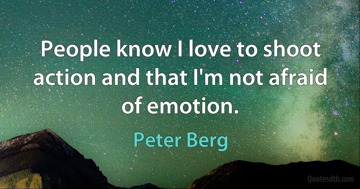 People know I love to shoot action and that I'm not afraid of emotion. (Peter Berg)