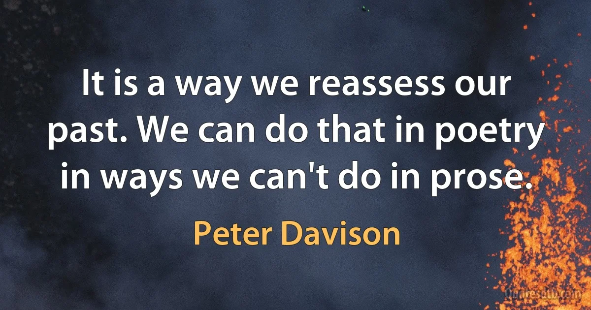 It is a way we reassess our past. We can do that in poetry in ways we can't do in prose. (Peter Davison)