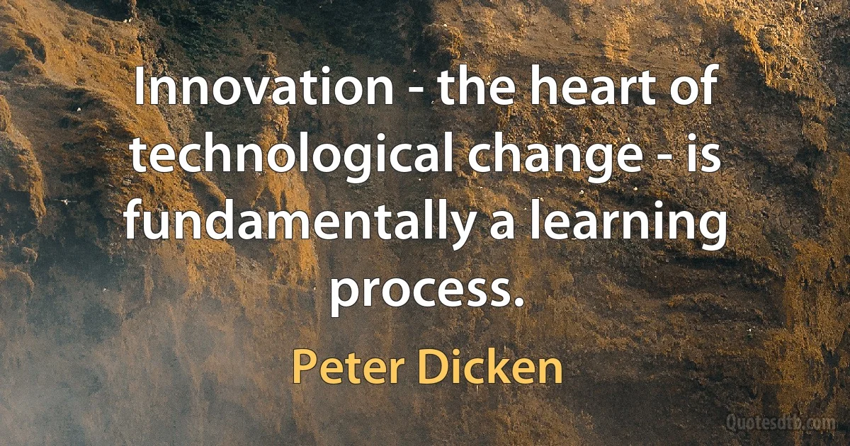 Innovation - the heart of technological change - is fundamentally a learning process. (Peter Dicken)