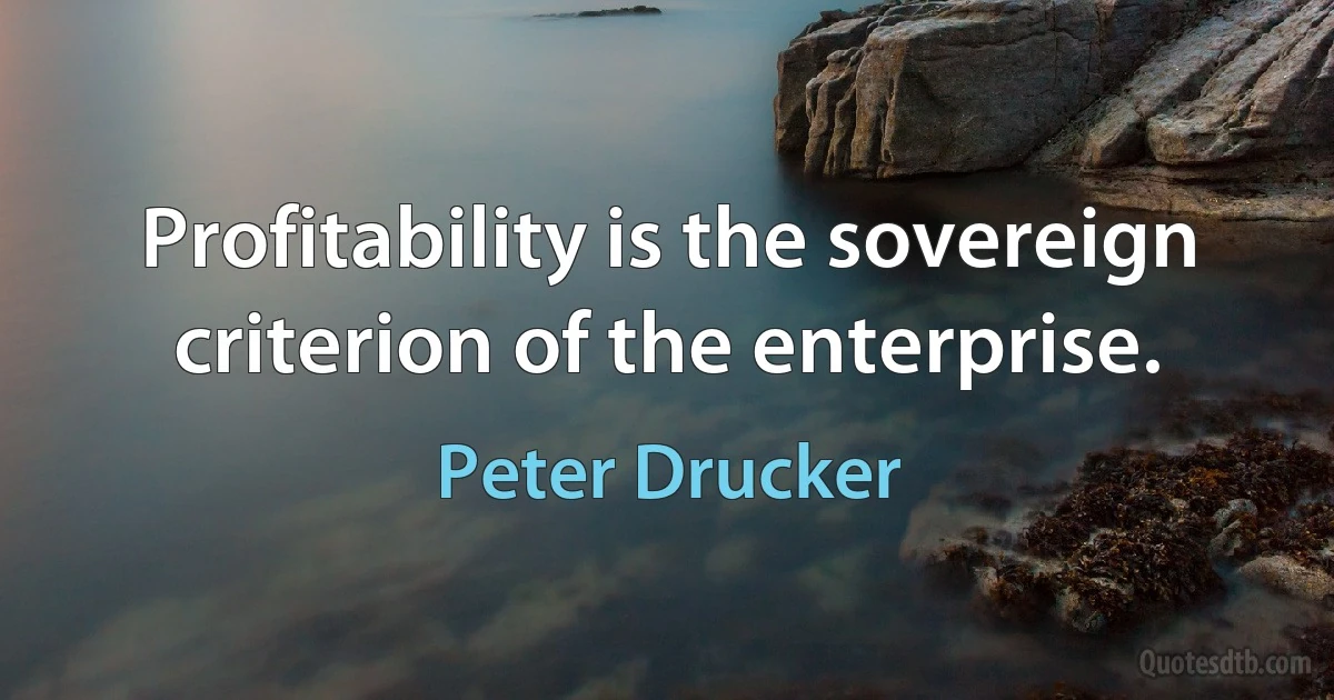 Profitability is the sovereign criterion of the enterprise. (Peter Drucker)