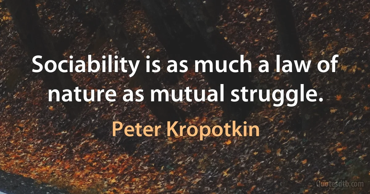 Sociability is as much a law of nature as mutual struggle. (Peter Kropotkin)