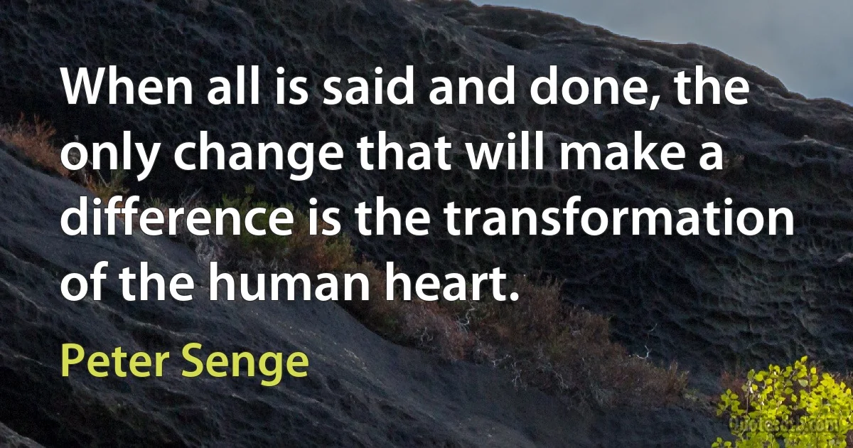 When all is said and done, the only change that will make a difference is the transformation of the human heart. (Peter Senge)