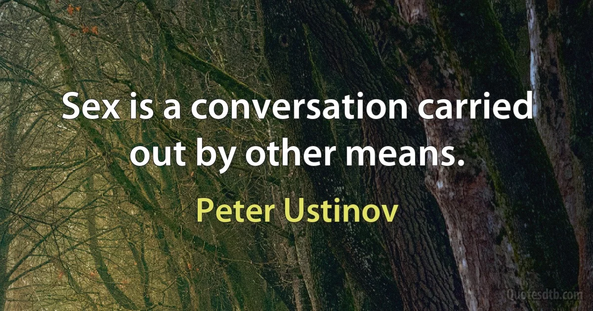 Sex is a conversation carried out by other means. (Peter Ustinov)