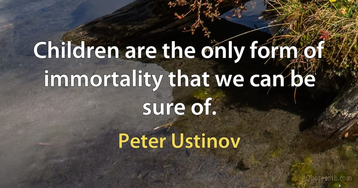 Children are the only form of immortality that we can be sure of. (Peter Ustinov)