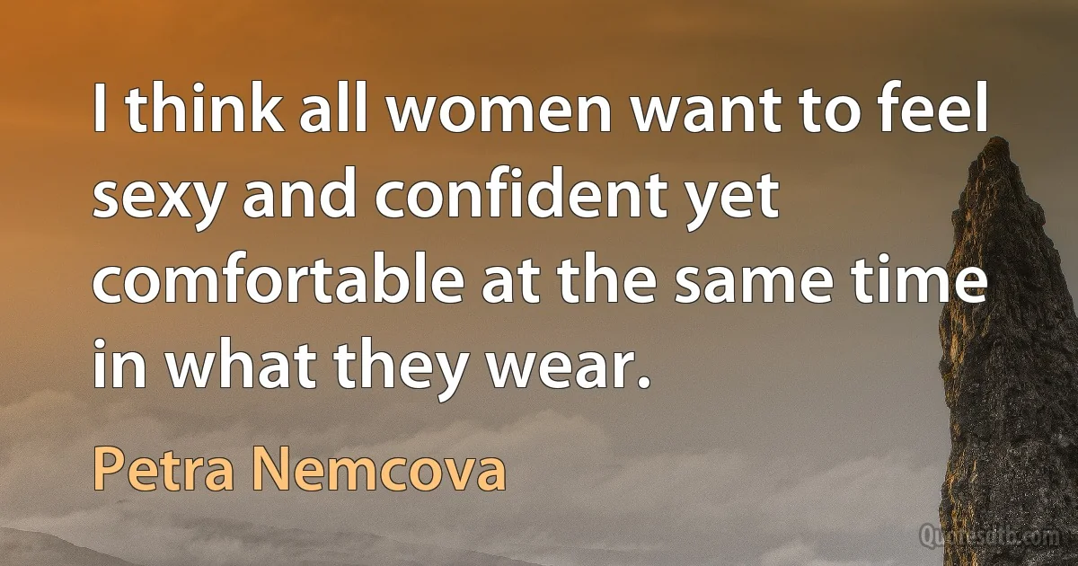 I think all women want to feel sexy and confident yet comfortable at the same time in what they wear. (Petra Nemcova)