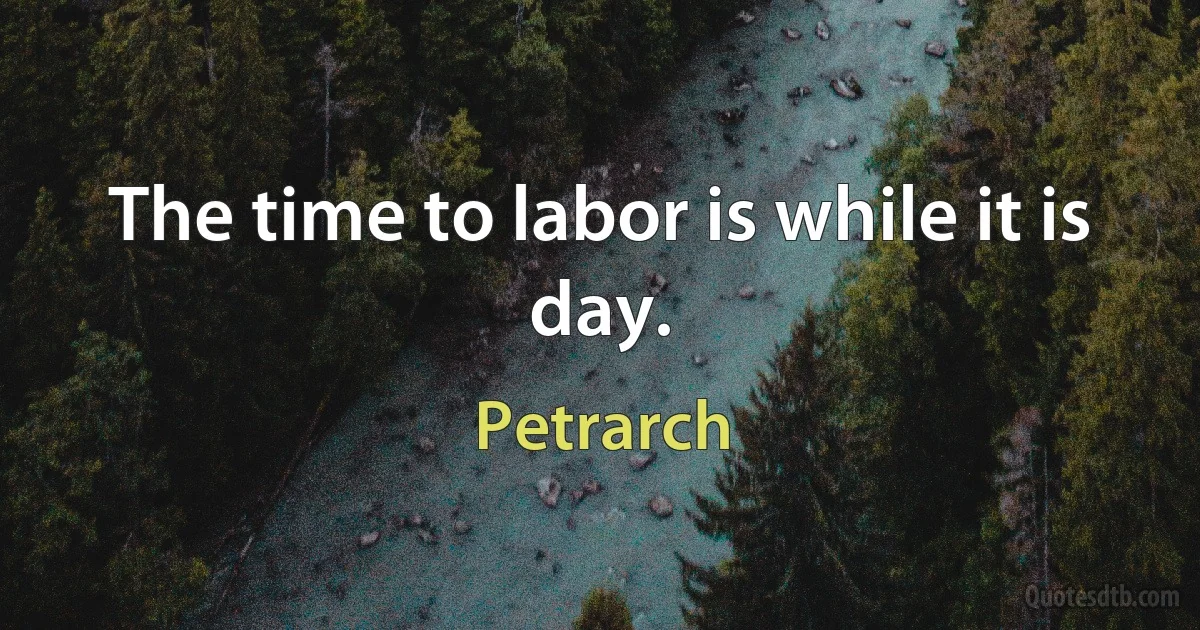 The time to labor is while it is day. (Petrarch)