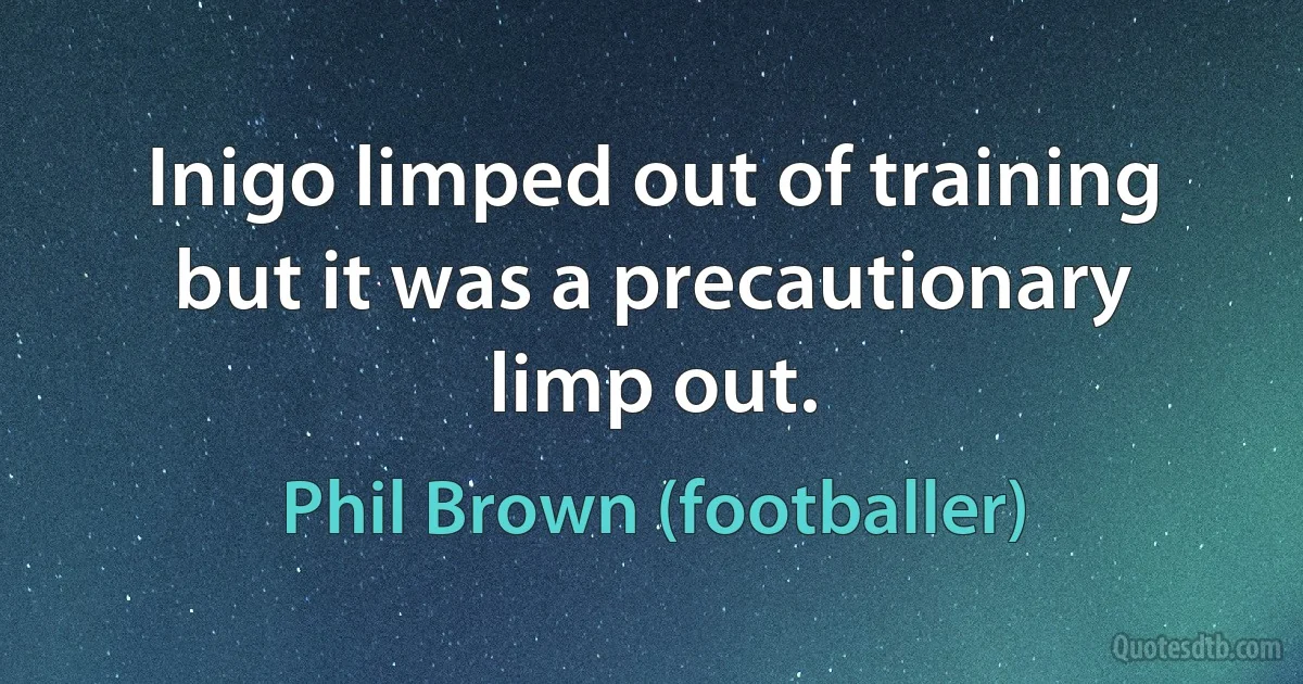 Inigo limped out of training but it was a precautionary limp out. (Phil Brown (footballer))