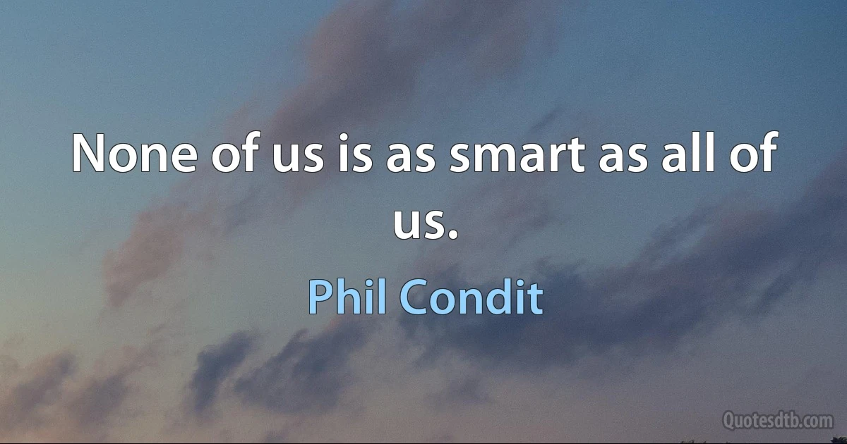 None of us is as smart as all of us. (Phil Condit)