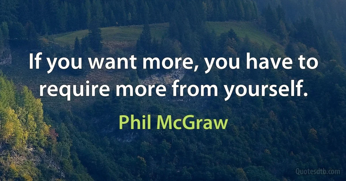 If you want more, you have to require more from yourself. (Phil McGraw)