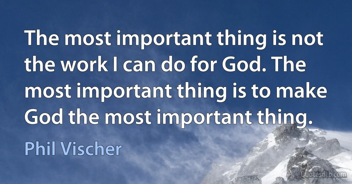 The most important thing is not the work I can do for God. The most important thing is to make God the most important thing. (Phil Vischer)