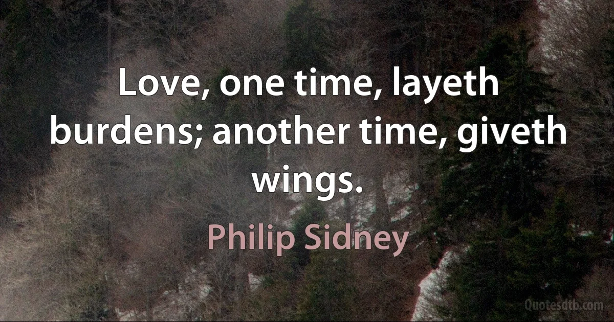 Love, one time, layeth burdens; another time, giveth wings. (Philip Sidney)