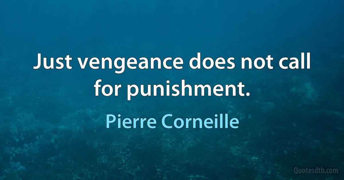 Just vengeance does not call for punishment. (Pierre Corneille)