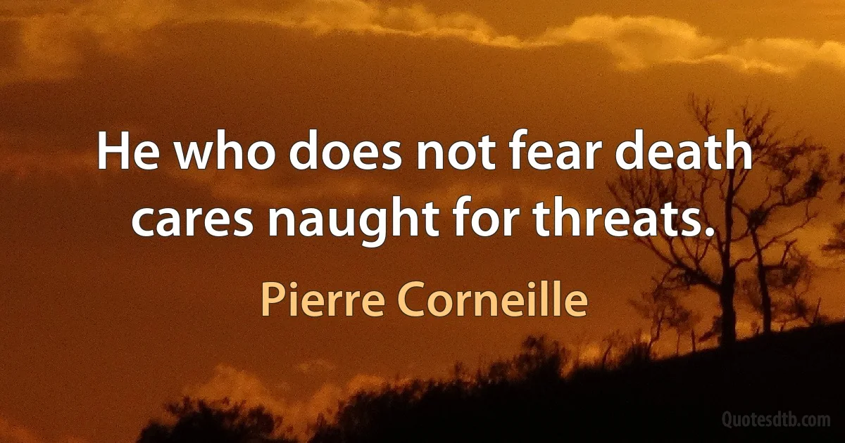 He who does not fear death cares naught for threats. (Pierre Corneille)