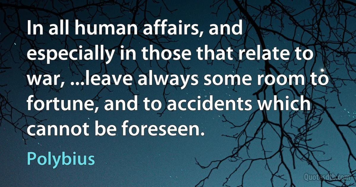 In all human affairs, and especially in those that relate to war, ...leave always some room to fortune, and to accidents which cannot be foreseen. (Polybius)